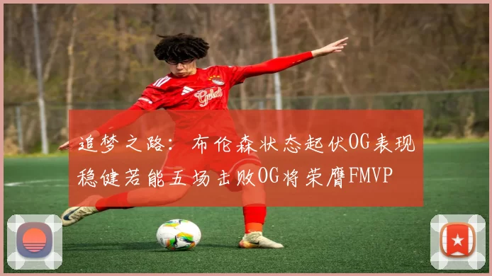 追梦之路：布伦森状态起伏OG表现稳健若能五场击败OG将荣膺FMVP