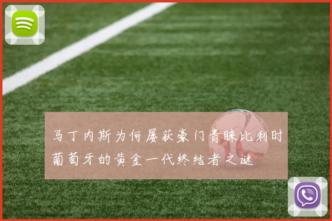马丁内斯为何屡获豪门青睐比利时葡萄牙的黄金一代终结者之谜