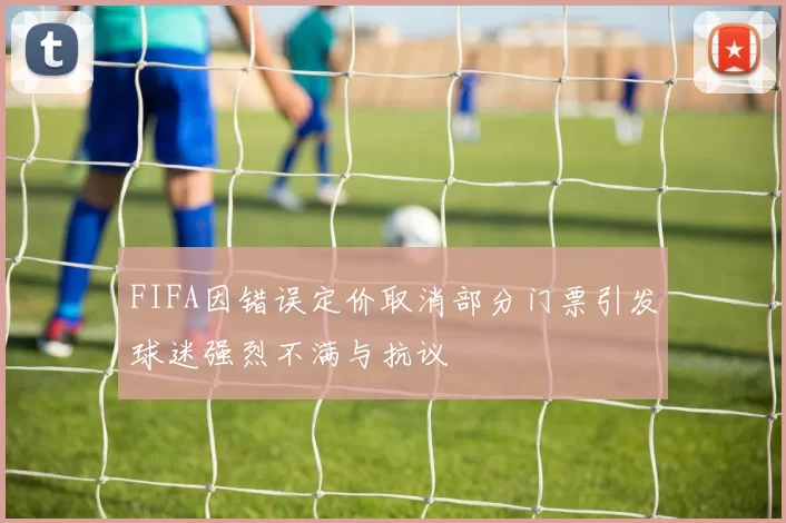 FIFA因错误定价取消部分门票引发球迷强烈不满与抗议