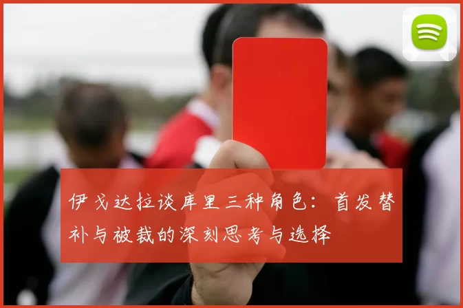 伊戈达拉谈库里三种角色：首发替补与被裁的深刻思考与选择