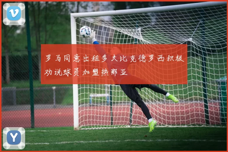 罗马同意出租多夫比克德罗西积极劝说球员加盟热那亚