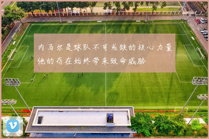 内马尔是球队不可或缺的核心力量他的存在始终带来致命威胁
