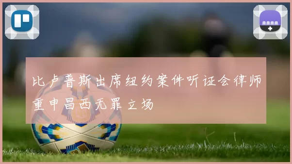 比卢普斯出席纽约案件听证会律师重申昌西无罪立场