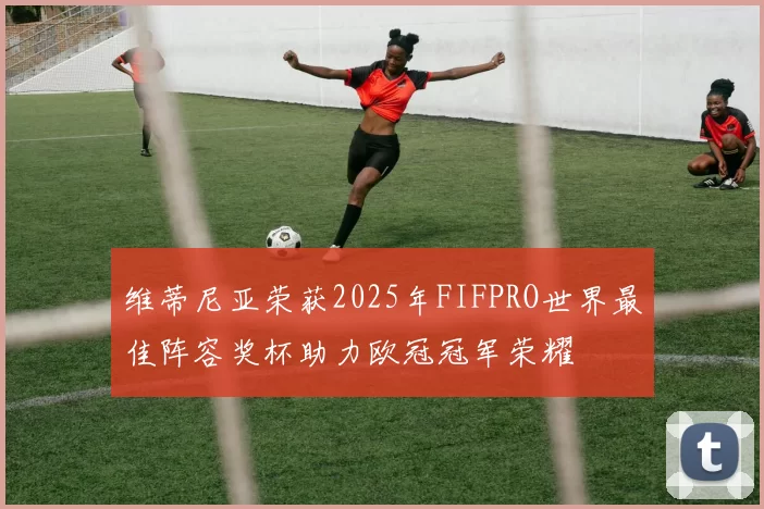 维蒂尼亚荣获2025年FIFPRO世界最佳阵容奖杯助力欧冠冠军荣耀