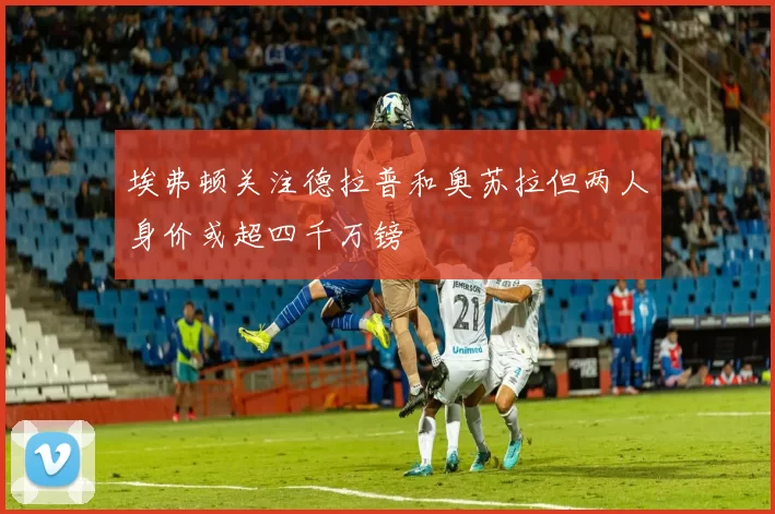 埃弗顿关注德拉普和奥苏拉但两人身价或超四千万镑