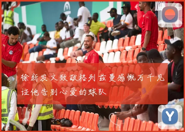 徐新发文致敬格列兹曼感慨万千见证他告别心爱的球队