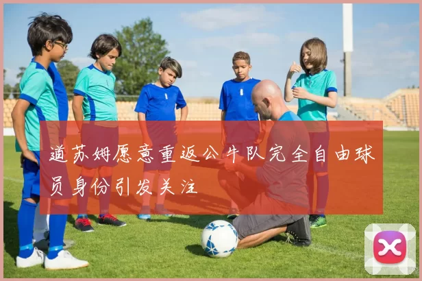 道苏姆愿意重返公牛队完全自由球员身份引发关注