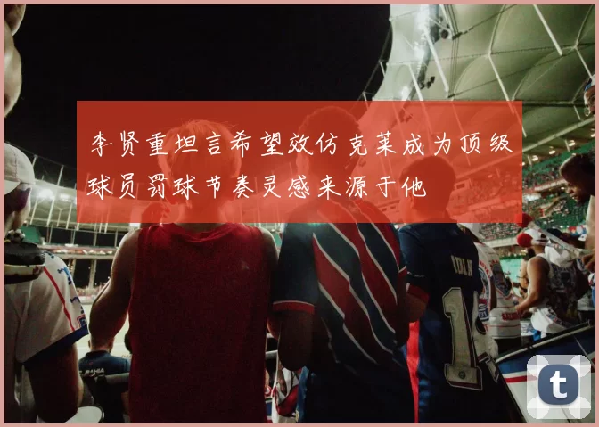 李贤重坦言希望效仿克莱成为顶级球员罚球节奏灵感来源于他