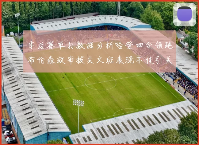 季后赛单打数据分析哈登回合领跑布伦森效率拔尖文班表现不佳引关注