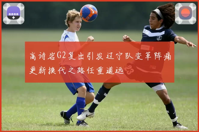 高诗岩G2复出引发辽宁队变革阵痛更新换代之路任重道远