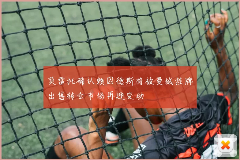 莫雷托确认赖因德斯将被曼城挂牌出售转会市场再迎变动