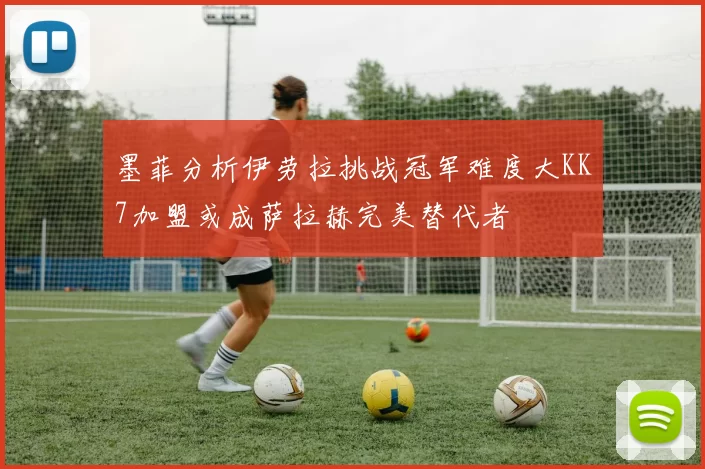 墨菲分析伊劳拉挑战冠军难度大KK7加盟或成萨拉赫完美替代者