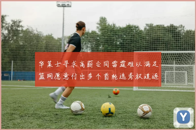 华莱士寻求高薪合同雷霆难以满足篮网愿意付出多个首轮选秀权追逐