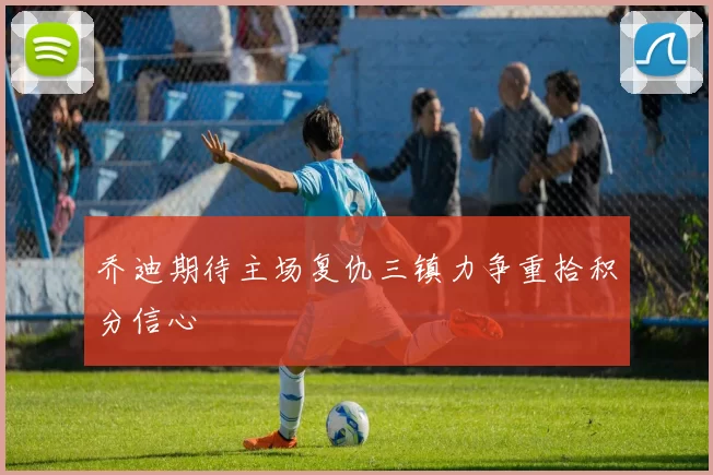 乔迪期待主场复仇三镇力争重拾积分信心