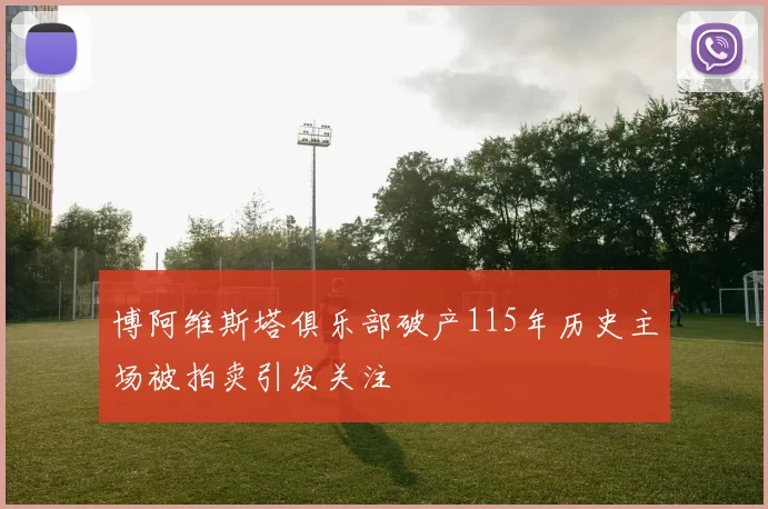 博阿维斯塔俱乐部破产115年历史主场被拍卖引发关注