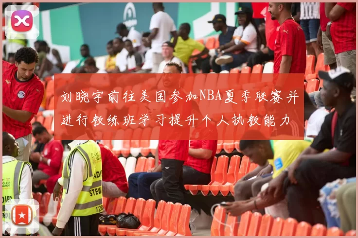 刘晓宇前往美国参加NBA夏季联赛并进行教练班学习提升个人执教能力