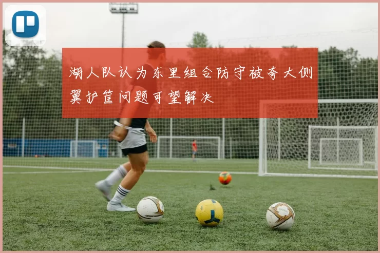 湖人队认为东里组合防守被夸大侧翼护筐问题可望解决