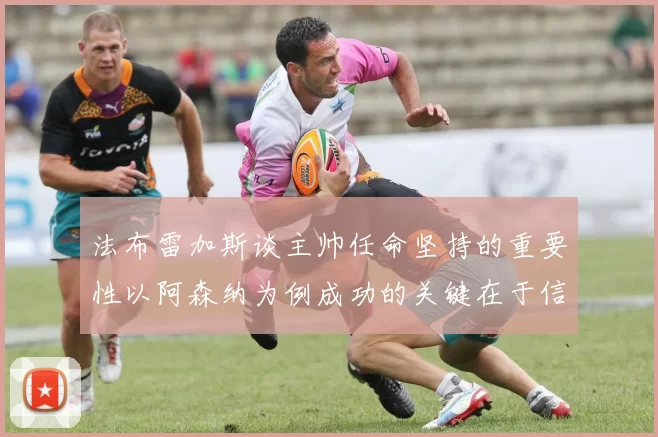 法布雷加斯谈主帅任命坚持的重要性以阿森纳为例成功的关键在于信任与耐心
