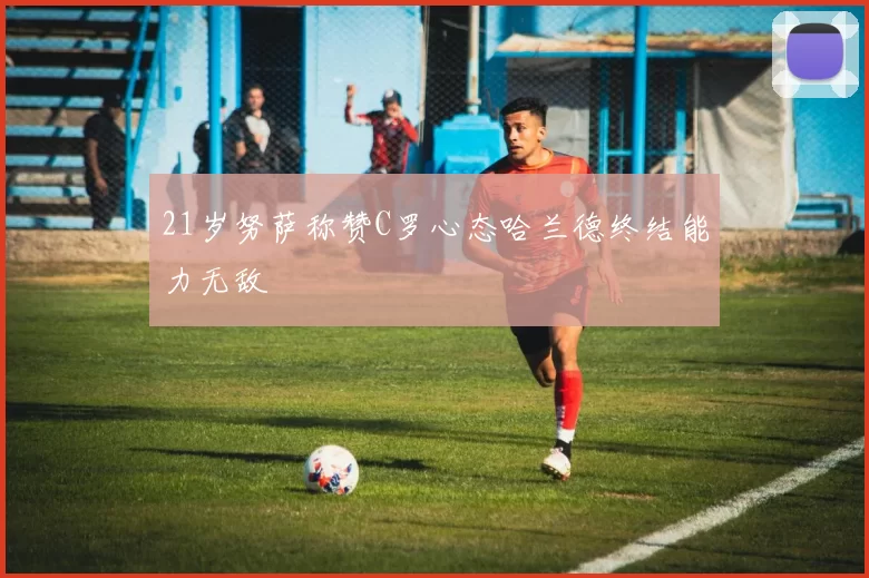 21岁努萨称赞C罗心态哈兰德终结能力无敌