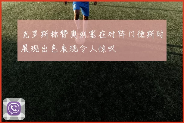 克罗斯称赞奥利塞在对阵门德斯时展现出色表现令人惊叹