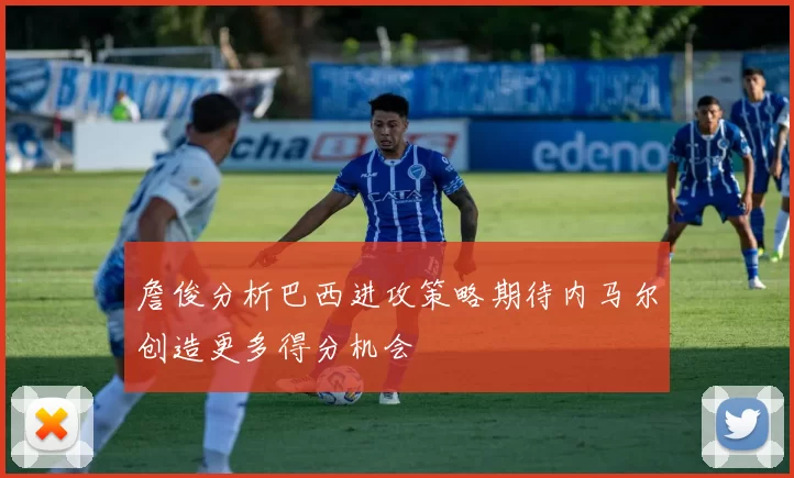 詹俊分析巴西进攻策略期待内马尔创造更多得分机会