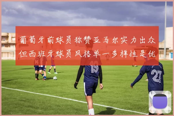 葡萄牙前球员称赞亚马尔实力出众但西班牙球员风格单一多样性是优势